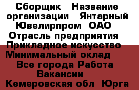 Сборщик › Название организации ­ Янтарный Ювелирпром, ОАО › Отрасль предприятия ­ Прикладное искусство › Минимальный оклад ­ 1 - Все города Работа » Вакансии   . Кемеровская обл.,Юрга г.